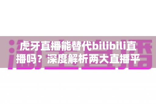 虎牙直播能替代bilibili直播吗?深度解析两大直播平台的差异与选择指南 虎牙直播能替代bilibili直播吗?深度解析两大直播平台的差异与选择指南