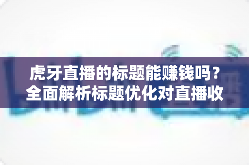 虎牙直播的标题能赚钱吗?全面解析标题优化对直播收益的真实影响 虎牙直播的标题能赚钱吗?全面解析标题优化对直播收益的真实影响