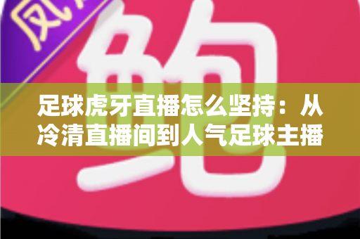 足球虎牙直播怎么坚持:从冷清直播间到人气足球主播的长期运营全攻略 足球虎牙直播怎么坚持:从冷清直播间到人气足球主播的长期运营全攻略