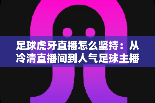 足球虎牙直播怎么坚持:从冷清直播间到人气足球主播的长期运营全攻略 足球虎牙直播怎么坚持:从冷清直播间到人气足球主播的长期运营全攻略
