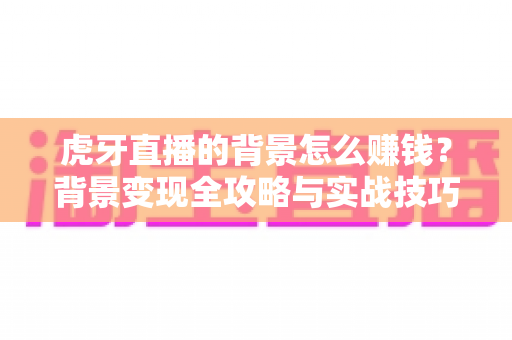 虎牙直播的背景怎么赚钱?背景变现全攻略与实战技巧指南 虎牙直播的背景怎么赚钱?背景变现全攻略与实战技巧指南