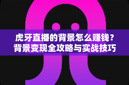 虎牙直播的背景怎么赚钱？背景变现全攻略与实战技巧指南
