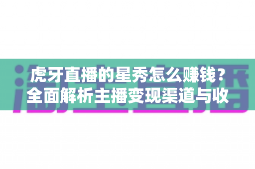 虎牙直播的星秀怎么赚钱？全面解析主播变现渠道与收益提升攻略