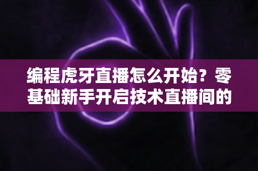 编程虎牙直播怎么开始？零基础新手开启技术直播间的完整实战指南