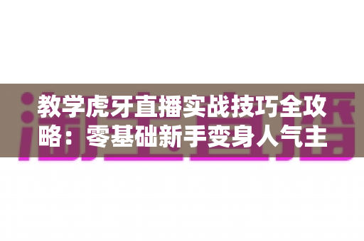 教学虎牙直播实战技巧全攻略：零基础新手变身人气主播的完整指南