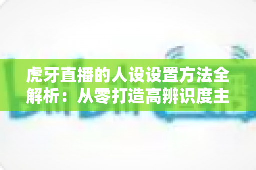 虎牙直播的人设设置方法全解析:从零打造高辨识度主播形象的实战指南 虎牙直播的人设设置方法全解析:从零打造高辨识度主播形象的实战指南