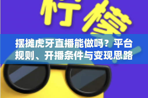 摆摊虎牙直播能做吗?平台规则、开播条件与变现思路全解析 摆摊虎牙直播能做吗?平台规则、开播条件与变现思路全解析