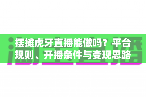 摆摊虎牙直播能做吗?平台规则、开播条件与变现思路全解析 摆摊虎牙直播能做吗?平台规则、开播条件与变现思路全解析