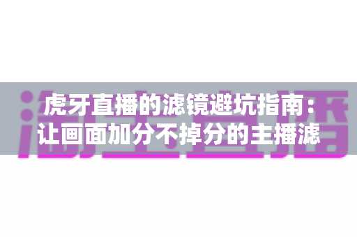 虎牙直播的滤镜避坑指南:让画面加分不掉分的主播滤镜实战手册 虎牙直播的滤镜避坑指南:让画面加分不掉分的主播滤镜实战手册