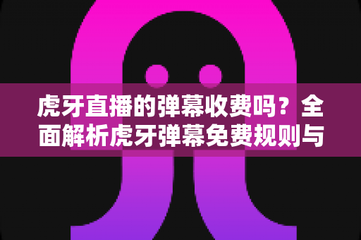 虎牙直播的弹幕收费吗?全面解析虎牙弹幕免费规则与付费特权 虎牙直播的弹幕收费吗?全面解析虎牙弹幕免费规则与付费特权