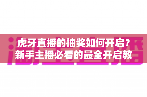 虎牙直播的抽奖如何开启？新手主播必看的最全开启教程与人气运营攻略