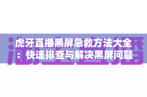 虎牙直播黑屏急救方法大全：快速排查与解决黑屏问题，让精彩直播永不掉线