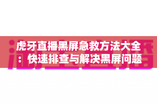 虎牙直播黑屏急救方法大全：快速排查与解决黑屏问题，让精彩直播永不掉线
