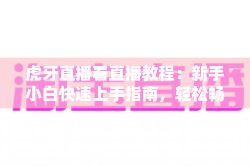 虎牙直播看直播教程:新手小白快速上手指南,轻松畅享高清直播体验 虎牙直播看直播教程:新手小白快速上手指南,轻松畅享高清直播体验