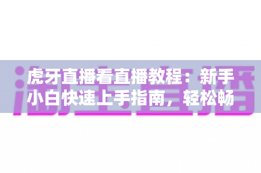 虎牙直播看直播教程:新手小白快速上手指南,轻松畅享高清直播体验 虎牙直播看直播教程:新手小白快速上手指南,轻松畅享高清直播体验