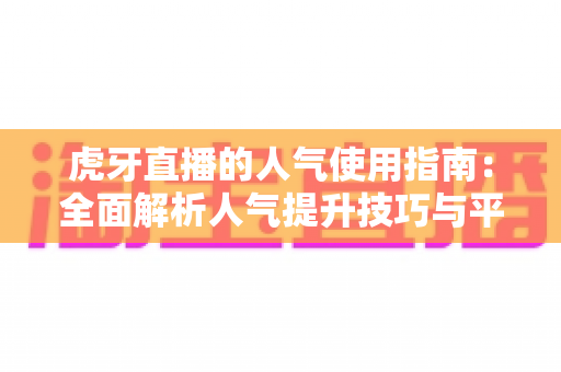 虎牙直播的人气使用指南:全面解析人气提升技巧与平台玩法 虎牙直播的人气使用指南:全面解析人气提升技巧与平台玩法