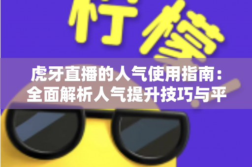 虎牙直播的人气使用指南:全面解析人气提升技巧与平台玩法 虎牙直播的人气使用指南:全面解析人气提升技巧与平台玩法