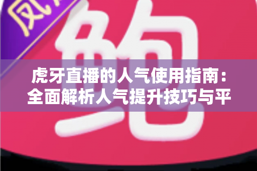 虎牙直播的人气使用指南：全面解析人气提升技巧与平台玩法