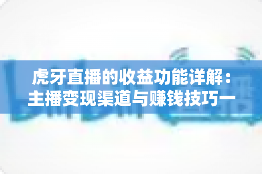 虎牙直播的收益功能详解:主播变现渠道与赚钱技巧一站式全面指南 虎牙直播的收益功能详解:主播变现渠道与赚钱技巧一站式全面指南