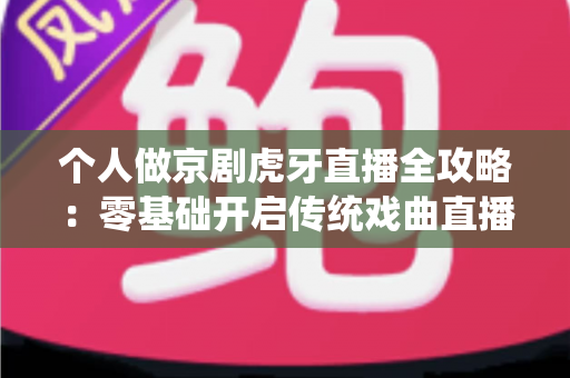 个人做京剧虎牙直播全攻略：零基础开启传统戏曲直播之旅的实用指南