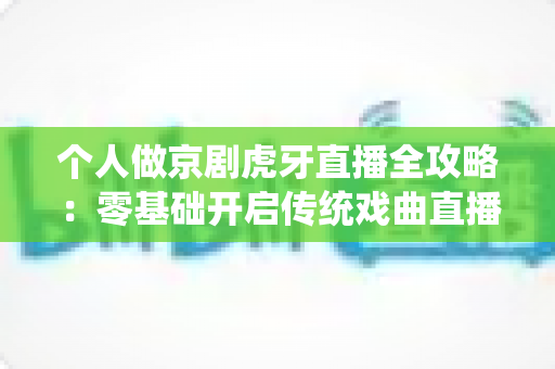 个人做京剧虎牙直播全攻略：零基础开启传统戏曲直播之旅的实用指南