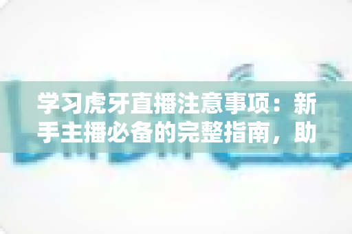 学习虎牙直播注意事项:新手主播必备的完整指南,助你快速开启直播之路 学习虎牙直播注意事项:新手主播必备的完整指南,助你快速开启直播之路