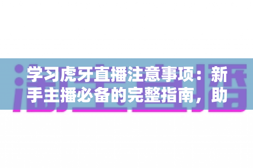 学习虎牙直播注意事项:新手主播必备的完整指南,助你快速开启直播之路 学习虎牙直播注意事项:新手主播必备的完整指南,助你快速开启直播之路