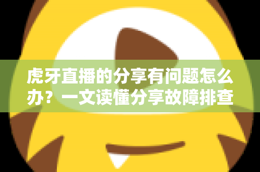 虎牙直播的分享有问题怎么办？一文读懂分享故障排查与实用解决技巧