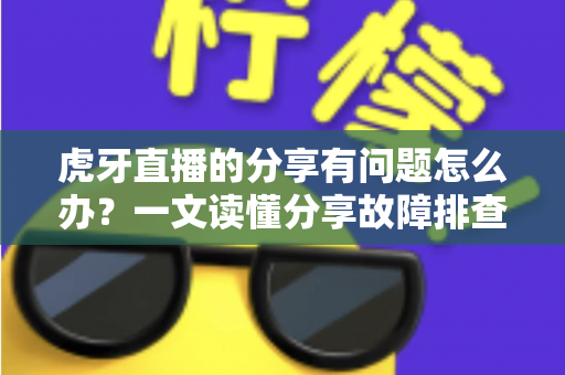虎牙直播的分享有问题怎么办？一文读懂分享故障排查与实用解决技巧