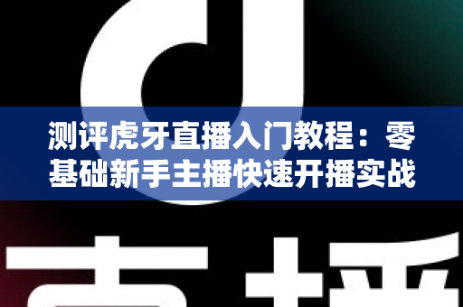 测评虎牙直播入门教程:零基础新手主播快速开播实战指南与深度评价 测评虎牙直播入门教程:零基础新手主播快速开播实战指南与深度评价
