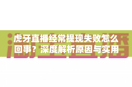 虎牙直播经常提现失败怎么回事？深度解析原因与实用解决方案