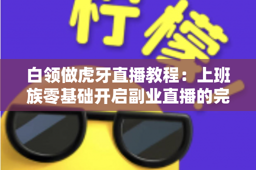 白领做虎牙直播教程：上班族零基础开启副业直播的完整实战指南