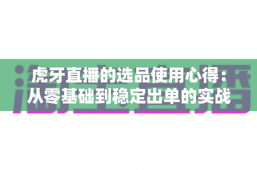 虎牙直播的选品使用心得:从零基础到稳定出单的实战选品方法与运营经验全解析 虎牙直播的选品使用心得:从零基础到稳定出单的实战选品方法与运营经验全解析