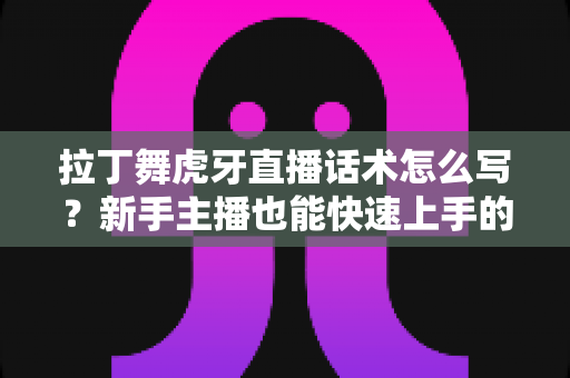 拉丁舞虎牙直播话术怎么写?新手主播也能快速上手的实战指南 拉丁舞虎牙直播话术怎么写?新手主播也能快速上手的实战指南