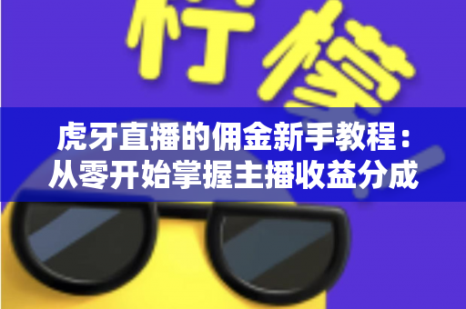 虎牙直播的佣金新手教程:从零开始掌握主播收益分成全攻略 虎牙直播的佣金新手教程:从零开始掌握主播收益分成全攻略