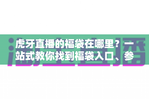 虎牙直播的福袋在哪里？一站式教你找到福袋入口、参与抽奖并轻松领取福利的实用攻略