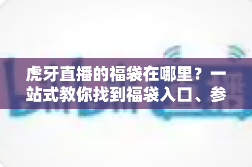 虎牙直播的福袋在哪里？一站式教你找到福袋入口、参与抽奖并轻松领取福利的实用攻略