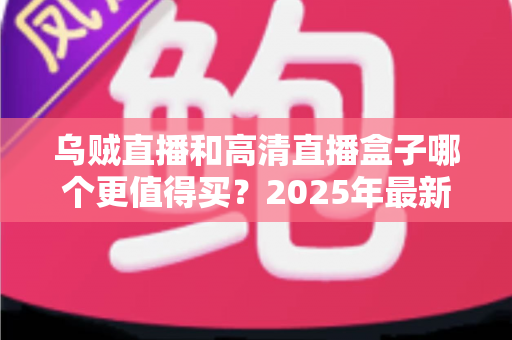 乌贼直播和高清直播盒子哪个更值得买?2025年最新选购对比与避坑指南全解析 乌贼直播和高清直播盒子哪个更值得买?2025年最新选购对比与避坑指南全解析