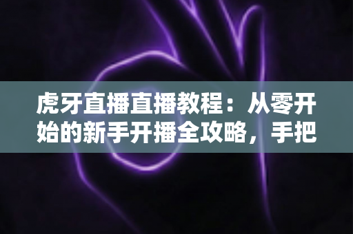 虎牙直播直播教程:从零开始的新手开播全攻略,手把手教你快速上手成为人气主播 虎牙直播直播教程:从零开始的新手开播全攻略,手把手教你快速上手成为人气主播