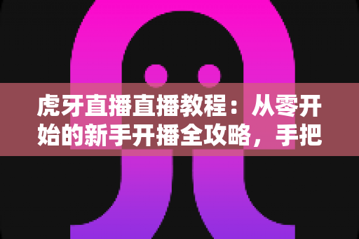 虎牙直播直播教程:从零开始的新手开播全攻略,手把手教你快速上手成为人气主播 虎牙直播直播教程:从零开始的新手开播全攻略,手把手教你快速上手成为人气主播