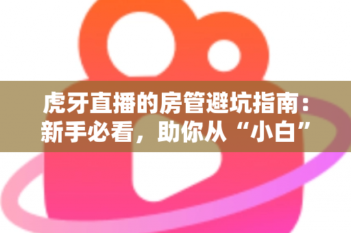 虎牙直播的房管避坑指南:新手必看,助你从“小白”成长为主播信赖的金牌房管 虎牙直播的房管避坑指南:新手必看,助你从“小白”成长为主播信赖的金牌房管