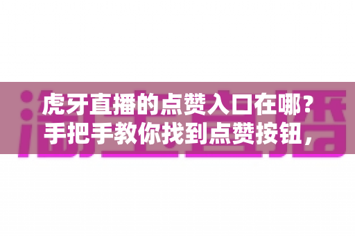 虎牙直播的点赞入口在哪?手把手教你找到点赞按钮,轻松为主播打Call 虎牙直播的点赞入口在哪?手把手教你找到点赞按钮,轻松为主播打Call