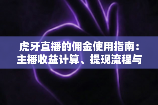 虎牙直播的佣金使用指南:主播收益计算、提现流程与增收技巧全解析 虎牙直播的佣金使用指南:主播收益计算、提现流程与增收技巧全解析