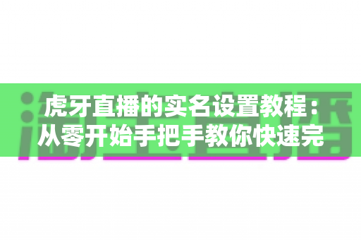 虎牙直播的实名设置教程:从零开始手把手教你快速完成实名认证的完整指南 虎牙直播的实名设置教程:从零开始手把手教你快速完成实名认证的完整指南