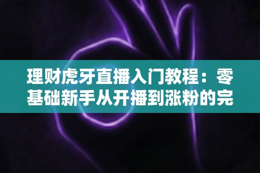 理财虎牙直播入门教程：零基础新手从开播到涨粉的完整实战指南