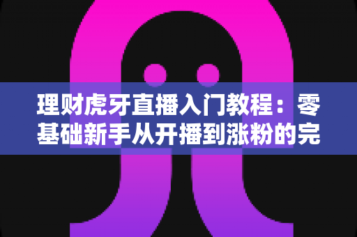 理财虎牙直播入门教程：零基础新手从开播到涨粉的完整实战指南