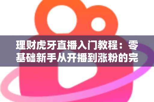 理财虎牙直播入门教程：零基础新手从开播到涨粉的完整实战指南