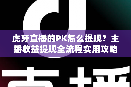虎牙直播的PK怎么提现?主播收益提现全流程实用攻略 虎牙直播的PK怎么提现?主播收益提现全流程实用攻略