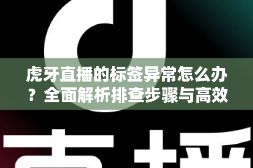 虎牙直播的标签异常怎么办?全面解析排查步骤与高效解决方法指南 虎牙直播的标签异常怎么办?全面解析排查步骤与高效解决方法指南