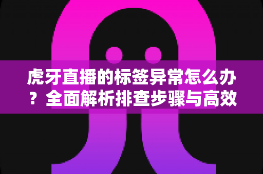 虎牙直播的标签异常怎么办?全面解析排查步骤与高效解决方法指南 虎牙直播的标签异常怎么办?全面解析排查步骤与高效解决方法指南